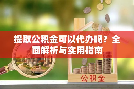 林周提取公积金可以代办吗？全面解析与实用指南