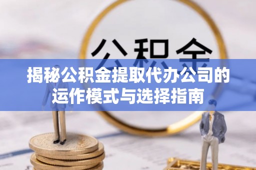 林周揭秘公积金提取代办公司的运作模式与选择指南