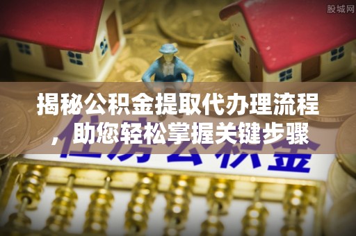 林周揭秘公积金提取代办理流程，助您轻松掌握关键步骤