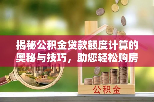 林周揭秘公积金贷款额度计算的奥秘与技巧，助您轻松购房