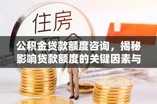 林周公积金贷款额度咨询，揭秘影响贷款额度的关键因素与实用攻略