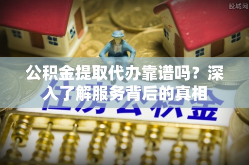 林周公积金提取代办靠谱吗？深入了解服务背后的真相