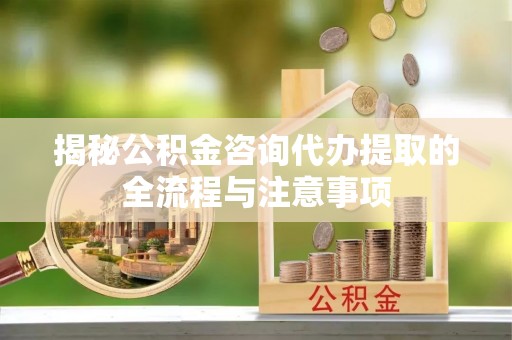 林周揭秘公积金咨询代办提取的全流程与注意事项