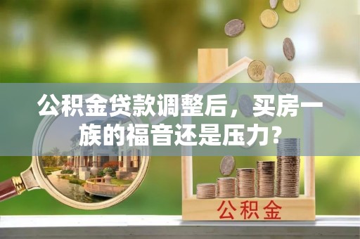 林周公积金贷款调整后，买房一族的福音还是压力？