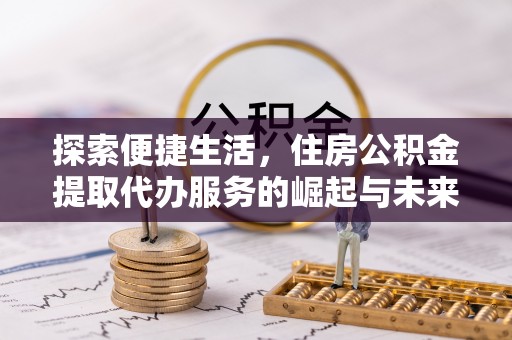 林周探索便捷生活，住房公积金提取代办服务的崛起与未来趋势