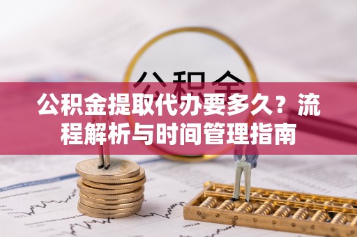 林周公积金提取代办要多久？流程解析与时间管理指南