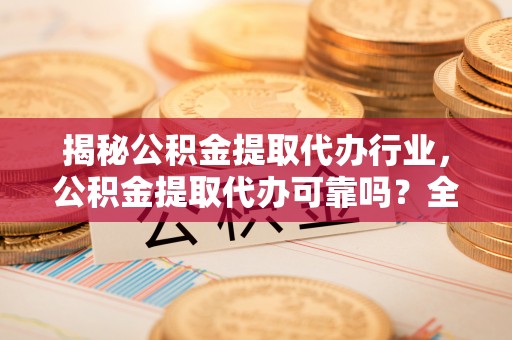 林周揭秘公积金提取代办行业，公积金提取代办可靠吗？全面解析与风险规避