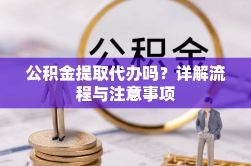 林周公积金提取代办吗？详解流程与注意事项