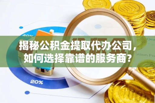 林周揭秘公积金提取代办公司，如何选择靠谱的服务商？