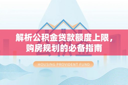 林周解析公积金贷款额度上限，购房规划的必备指南