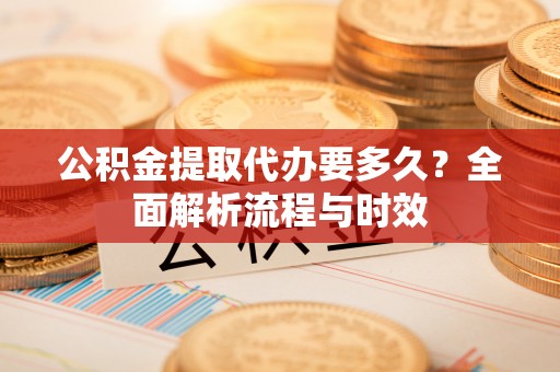 林周公积金提取代办要多久？全面解析流程与时效