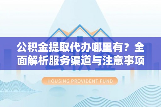 林周公积金提取代办哪里有？全面解析服务渠道与注意事项