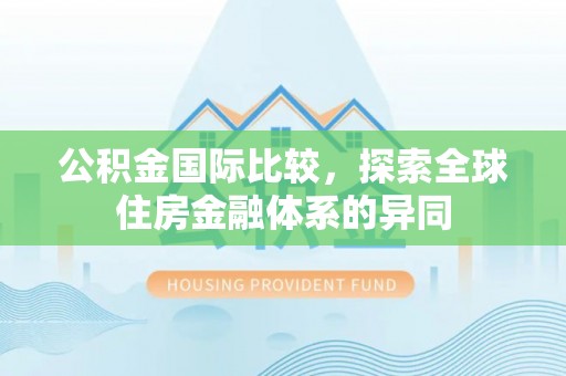 林周公积金国际比较，探索全球住房金融体系的异同