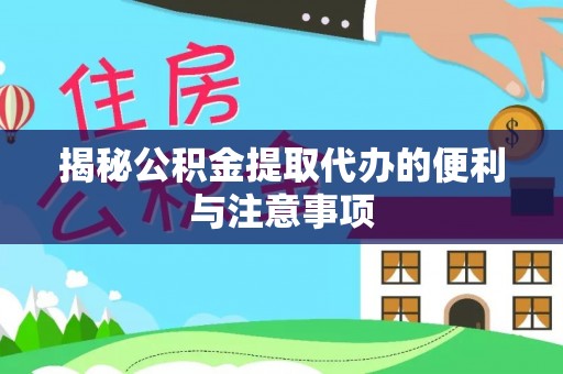 林周揭秘公积金提取代办的便利与注意事项