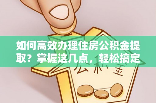 林周如何高效办理住房公积金提取？掌握这几点，轻松搞定！