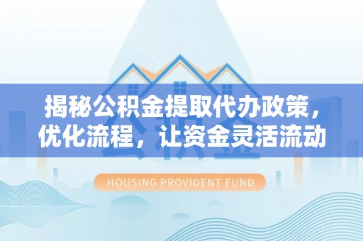 林周揭秘公积金提取代办政策，优化流程，让资金灵活流动