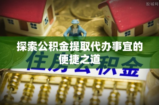 林周探索公积金提取代办事宜的便捷之道