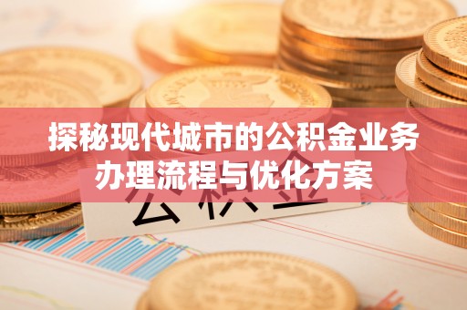 林周探秘现代城市的公积金业务办理流程与优化方案