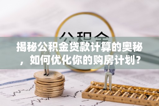 林周揭秘公积金贷款计算的奥秘，如何优化你的购房计划？