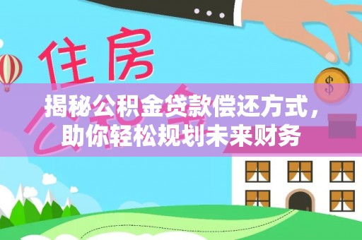 林周揭秘公积金贷款偿还方式，助你轻松规划未来财务
