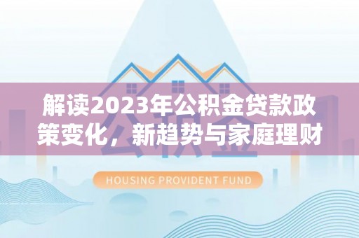 林周解读2023年公积金贷款政策变化，新趋势与家庭理财规划