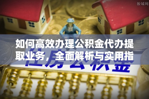 林周如何高效办理公积金代办提取业务，全面解析与实用指南