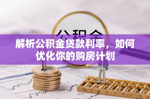 林周解析公积金贷款利率，如何优化你的购房计划