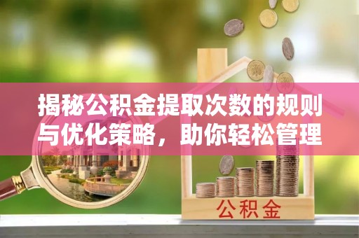 林周揭秘公积金提取次数的规则与优化策略，助你轻松管理财务