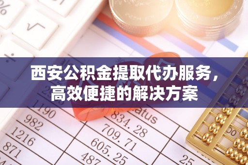 林周西安公积金提取代办服务，高效便捷的解决方案