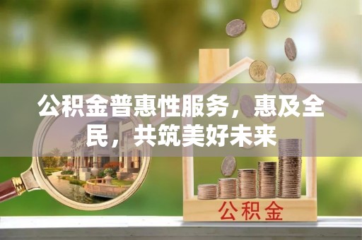 林周公积金普惠性服务，惠及全民，共筑美好未来