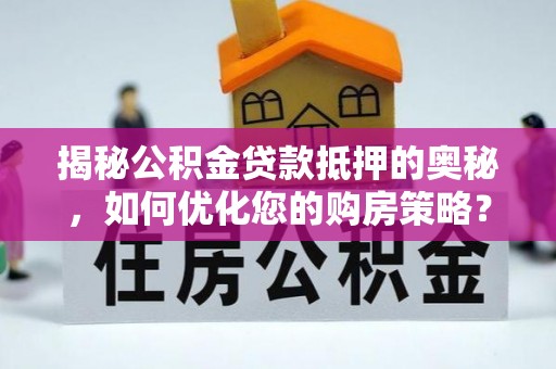 林周揭秘公积金贷款抵押的奥秘，如何优化您的购房策略？