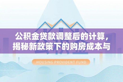 林周公积金贷款调整后的计算，揭秘新政策下的购房成本与规划策略