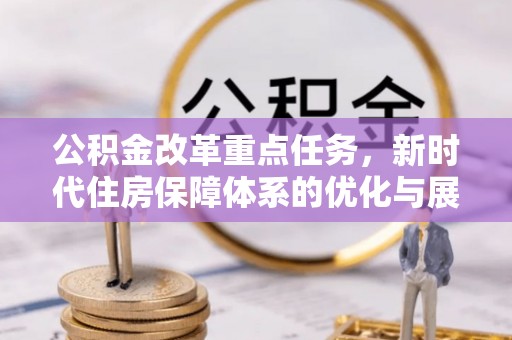 林周公积金改革重点任务，新时代住房保障体系的优化与展望