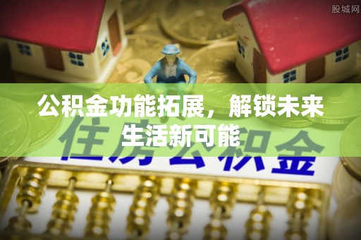林周公积金功能拓展，解锁未来生活新可能