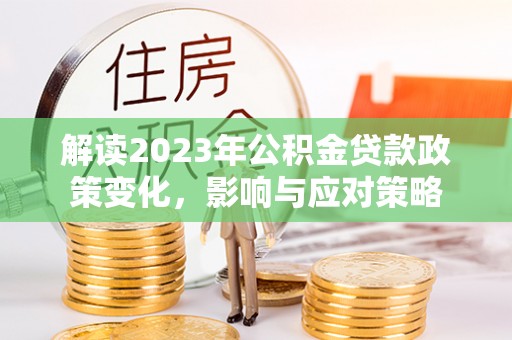 林周解读2023年公积金贷款政策变化，影响与应对策略