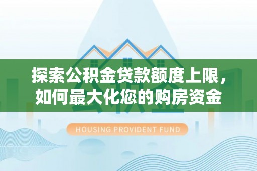 林周探索公积金贷款额度上限，如何最大化您的购房资金