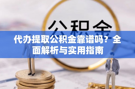 林周代办提取公积金靠谱吗？全面解析与实用指南