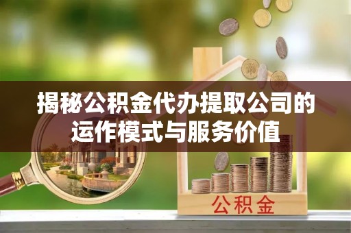 林周揭秘公积金代办提取公司的运作模式与服务价值