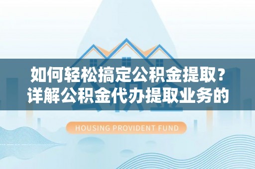 林周如何轻松搞定公积金提取？详解公积金代办提取业务的便捷之道