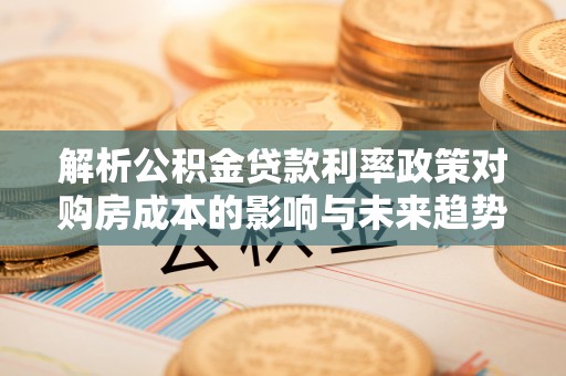 林周解析公积金贷款利率政策对购房成本的影响与未来趋势