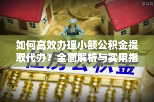 林周如何高效办理小额公积金提取代办？全面解析与实用指南
