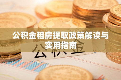 林周公积金租房提取政策解读与实用指南