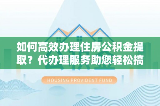 林周如何高效办理住房公积金提取？代办理服务助您轻松搞定