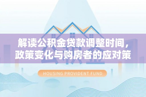 林周解读公积金贷款调整时间，政策变化与购房者的应对策略