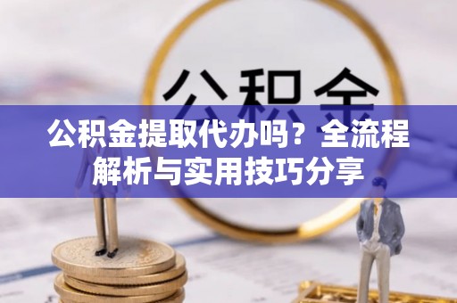 林周公积金提取代办吗？全流程解析与实用技巧分享