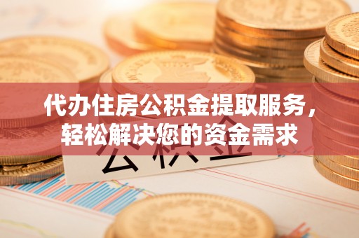 林周代办住房公积金提取服务，轻松解决您的资金需求