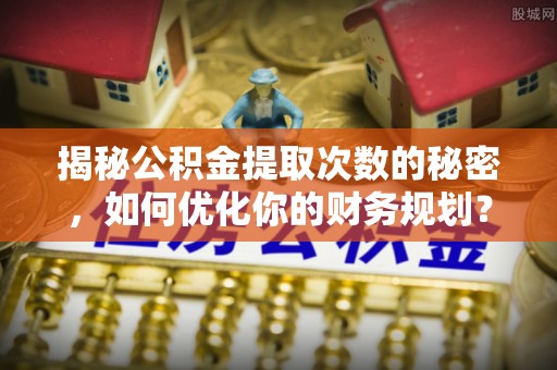 林周揭秘公积金提取次数的秘密，如何优化你的财务规划？