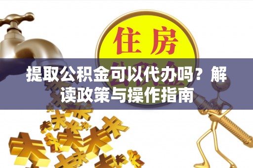 林周提取公积金可以代办吗？解读政策与操作指南
