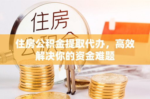 林周住房公积金提取代办，高效解决你的资金难题