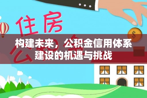 林周构建未来，公积金信用体系建设的机遇与挑战